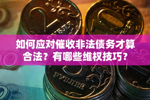 济南如何应对催收非法债务才算合法？有哪些维权技巧？